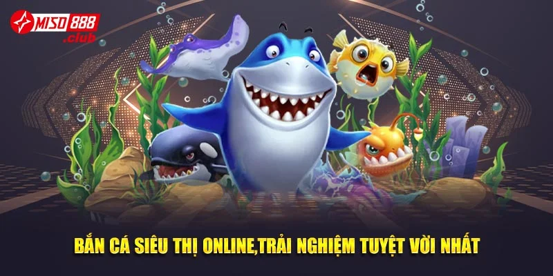 Bắn cá siêu thị online,trải nghiệm tuyệt vời nhất