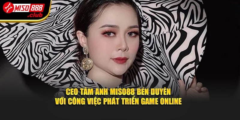 CEO Tâm Anh MISO88 bén duyên với công việc phát triển game online