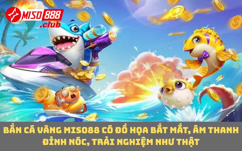 Bắn cá vàng MISO88 có đồ họa bắt mắt, âm thanh đỉnh nóc, trải nghiệm như thật